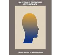 Mastering Emotional Intelligence: Practical Soft Skills For Workplace Success