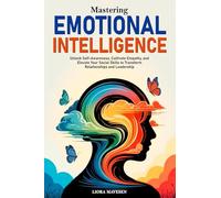 MASTERING EMOTIONAL INTELLIGENCE: Unlock Self-Awareness, Cultivate Empathy, and Elevate Your Social Skills to Transform Relationships and Leadership