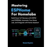 Mastering ESPHome for Homelabs: Build Smart IoT Devices with ESP32 and ESP8266, Automate Your Home Lab, and Integrate with Home Assistant