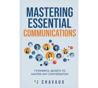 Mastering Essential Communications: 7 Powerful Secrets to Master Any Conversation