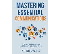 Mastering Essential Communications: 7 Powerful Secrets to Master Any Conversation