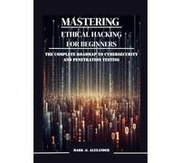 Mastering Ethical Hacking for Beginners: Master core skills, tools, and techniques for becoming a certified ethical hacker from scratch.