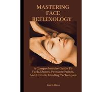 MASTERING FACE REFLEXOLOGY: A Comprehensive Guide To Facial Zones, Pressure Points, And Holistic Healing Techniques