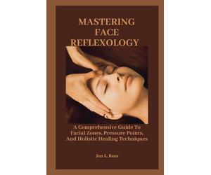 MASTERING FACE REFLEXOLOGY: A Comprehensive Guide To Facial Zones, Pressure Points, And Holistic Healing Techniques