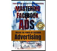 Mastering Facebook Ads: From Beginner to Expert in Digital Advertising: Unlock the Power of Facebook Advertising to Boost Your Business, Reach Target Audiences, and Drive Sales