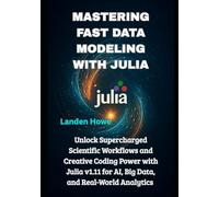 Mastering Fast Data Modeling with Julia: Unlock Supercharged Scientific Workflows and Creative Coding Power with Julia v1.11 for AI, Big Data, and Real-World Analytics