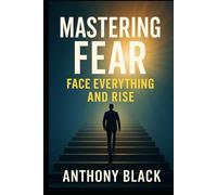 MASTERING FEAR: FACE EVERYTHING AND RISE