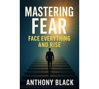 MASTERING FEAR: FACE EVERYTHING AND RISE