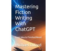 Mastering Fiction Writing With ChatGPT: From Idea to Finished Novel