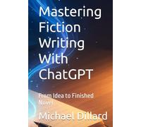 Mastering Fiction Writing With ChatGPT: From Idea to Finished Novel