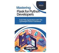 MASTERING FLASK FOR PYTHON DEVELOPERS: Build Web Applications with This Lightweight Python Framework