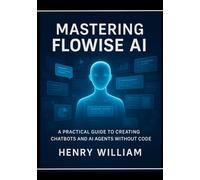 Mastering Flowise AI: A Practical Guide to Creating Chatbots and AI Agents without Code