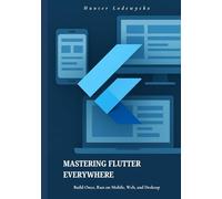 Mastering Flutter Everywhere: Build Once, Run on Mobile, Web, and Desktop