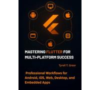 Mastering Flutter for Multi-Platform Success: Professional Workflows for Android, iOS, Web, Desktop, and Embedded Apps