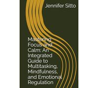Mastering Focus and Calm: An Integrated Guide to Multitasking, Mindfulness, and Emotional Regulation