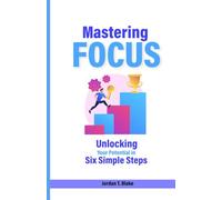 Mastering Focus: Unlocking Your Potential in Six Simple Steps