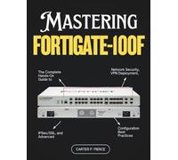 Mastering FortiGate-100F: The Complete Hands-On Guide to Network Security, VPN Deployment, IPSec/SSL, and Advanced Configuration Best Practices