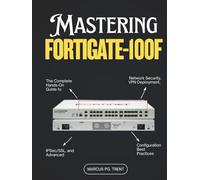 Mastering FortiGate-100F: The Complete Hands-On Guide to Network Security, VPN Deployment, IPSec/SSL, and Advanced Configuration Best Practices