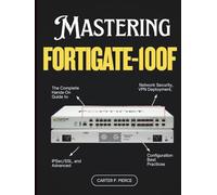 Mastering FortiGate-100F: The Complete Hands-On Guide to Network Security, VPN Deployment, IPSec/SSL, and Advanced Configuration Best Practices