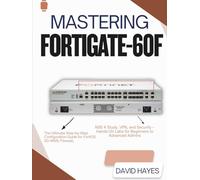 Mastering FortiGate-60F: The Ultimate Step-by-Step Configuration Guide for FortiOS SD-WAN, Firewall, NSE 4 Study, VPN, and Security - Hands-On Labs for Beginners to Advanced Admins