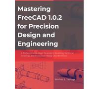 Mastering FreeCAD 1.0.2 for Precision Design and Engineering: A Professional Guide to Parametric Modeling, Technical Drawings, and Production-Ready CAD Workflows