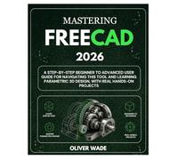 MASTERING FREECAD 2026: A Step by Step Beginner to Advanced User Guide for navigating this tool and learning Parametric 3D Design, with Real Hands on Projects