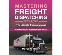 MASTERING FREIGHT DISPATCHING WITH ROSIE: The Ultimate Training Manual Subtitle: Unlock Industry Secrets to Become a Top Freight Dispatcher