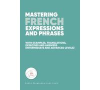 Mastering French Expressions and Phrases: With examples, translations, exercises and answers (Intermediate and Advanced Levels)