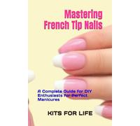 Mastering French Tip Nails: A Complete Guide for DIY Enthusiasts for Perfect Manicures: Achieve Stunning French Manicures with Easy-to-Follow Instructions and Pro Tips