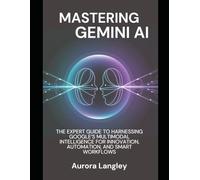 Mastering Gemini AI: The Expert Guide to Harnessing Google’s Multimodal Intelligence for Innovation, Automation, and Smart Workflows