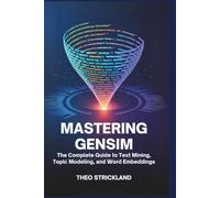 Mastering Gensim: The Complete Guide to Text Mining, Topic Modeling, and Word Embeddings: Unlock the Power of Python’s Gensim Library for Data Science, NLP, and Machine Learning