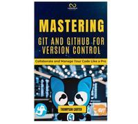 MASTERING GIT AND GITHUB FOR VERSION CONTROL: Collaborate and Manage Your Code Like a Pro