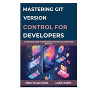 MASTERING GIT: VERSION CONTROL FOR DEVELOPERS: A Complete Guide to Managing Code and Collaboration with Git