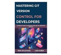 MASTERING GIT: VERSION CONTROL FOR DEVELOPERS: A Complete Guide to Managing Code and Collaboration with Git