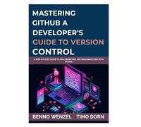 Mastering GitHub: A Developer’s Guide to Version Control: A Step-by-Step Guide to Collaborating and Managing Code with GitHub