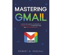 Mastering Gmail: A Step-by-Step Handbook for Beginners to Organize Your Inbox, Automate Daily Tasks, and Boost Email Productivity