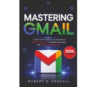 Mastering Gmail: A Step-by-Step Handbook for Beginners to Organize Your Inbox, Automate Daily Tasks, and Boost Email Productivity