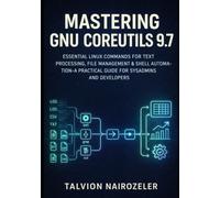 MASTERING GNU COREUTILS 9.7: ESSENTIAL LINUX COMMANDS FOR TEXT PROCESSING, FILE MANAGEMENT & SHELL AUTOMATION - A PRACTICAL GUIDE FOR SYSADMINS AND DEVELOPERS