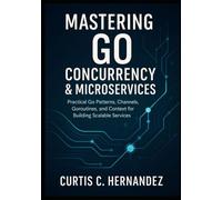 Mastering Go Concurrency & Microservices: Practical Go Patterns, Channels, Goroutines, and Context for Building Scalable Services