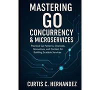 Mastering Go Concurrency & Microservices: Practical Go Patterns, Channels, Goroutines, and Context for Building Scalable Services