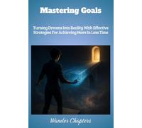 Mastering Goals: Turning Dreams Into Reality With Effective Strategies For Achieving More In Less Time