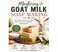 Mastering Goat Milk Soap Making: The Complete Guide to Creating Natural, Creamy, Handmade Soaps at Home