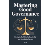 Mastering Good Governance: Strategies for Effective Leadership and Sustainable Success, Practical Principles and Best Practices for Leaders, Organizations, and Decision-Makers