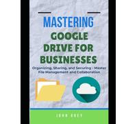 MASTERING GOOGLE DRIVE FOR BUSINESSES: Organizing, Sharing, and Securing - Master File Management and Collaboration