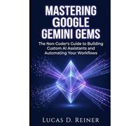 Mastering Google Gemini Gems: The Non-Coder's Guide to Building Custom AI Assistants and Automating Your Workflows: 8