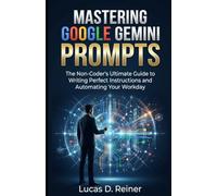 Mastering Google Gemini Prompts: The Non-Coder's Ultimate Guide to Writing Perfect Instructions and Automating Your Workday