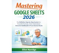 Mastering Google Sheets 2026: The Definitive Step-by-Step System for Powerful Formulas, Smart Automations, Interactive Dashboards & Proven Business Results