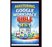 Mastering Google Workspace Bible ( 2026 Edition ): Step-by-step tutorials, practical tips and Advanced techniques for beginners and Experts.