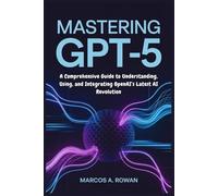 Mastering GPT-5: A Comprehensive Guide to Understanding, Using, and Integrating OpenAI’s Latest AI Revolution