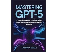 Mastering GPT-5: A Comprehensive Guide to Understanding, Using, and Integrating OpenAI’s Latest AI Revolution